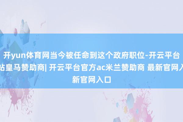开yun体育网当今被任命到这个政府职位-开云平台网站皇马赞助商| 开云平台官方ac米兰赞助商 最新官网入口