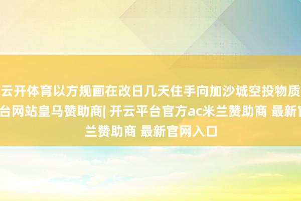 云开体育以方规画在改日几天住手向加沙城空投物质-开云平台网站皇马赞助商| 开云平台官方ac米兰赞助商 最新官网入口