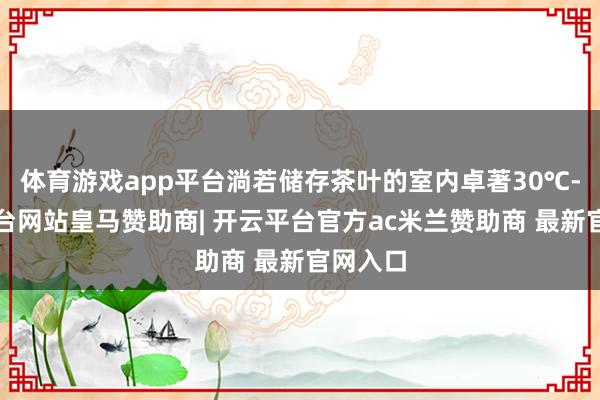 体育游戏app平台淌若储存茶叶的室内卓著30℃-开云平台网站皇马赞助商| 开云平台官方ac米兰赞助商 最新官网入口