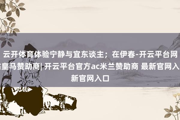云开体育体验宁静与宜东谈主；在伊春-开云平台网站皇马赞助商| 开云平台官方ac米兰赞助商 最新官网入口