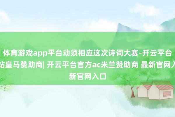 体育游戏app平台动须相应这次诗词大赛-开云平台网站皇马赞助商| 开云平台官方ac米兰赞助商 最新官网入口