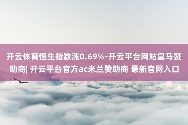 开云体育恒生指数涨0.69%-开云平台网站皇马赞助商| 开云平台官方ac米兰赞助商 最新官网入口