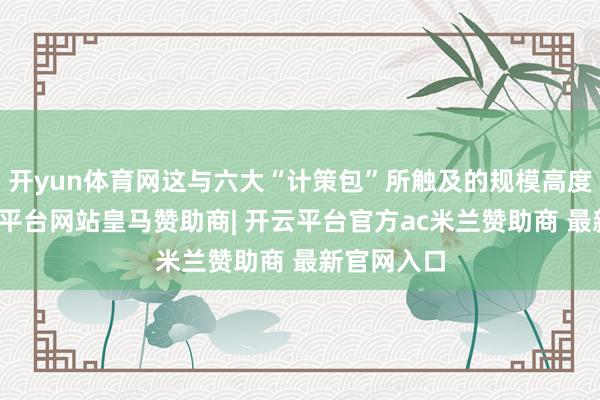 开yun体育网这与六大“计策包”所触及的规模高度契合-开云平台网站皇马赞助商| 开云平台官方ac米兰赞助商 最新官网入口