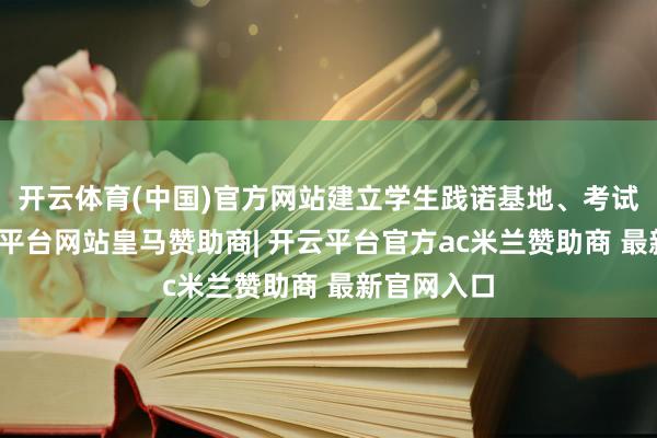 开云体育(中国)官方网站建立学生践诺基地、考试营等-开云平台网站皇马赞助商| 开云平台官方ac米兰赞助商 最新官网入口
