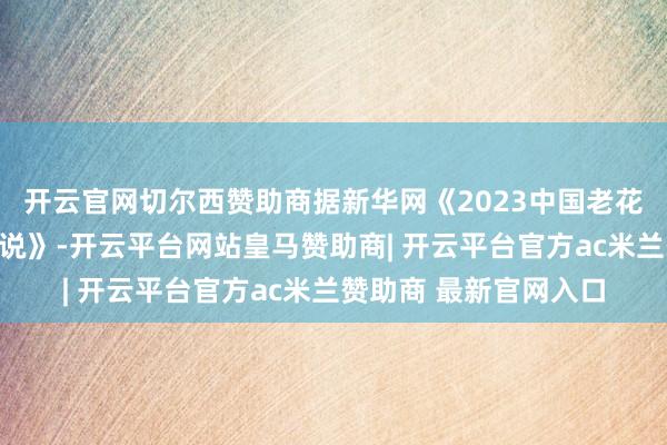 开云官网切尔西赞助商据新华网《2023中国老花眼东谈主群瞻念察论说》-开云平台网站皇马赞助商| 开云平台官方ac米兰赞助商 最新官网入口