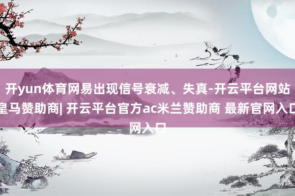 开yun体育网易出现信号衰减、失真-开云平台网站皇马赞助商| 开云平台官方ac米兰赞助商 最新官网入口