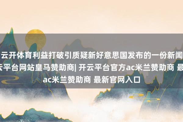 云开体育利益打破引质疑新好意思国发布的一份新闻稿还称-开云平台网站皇马赞助商| 开云平台官方ac米兰赞助商 最新官网入口