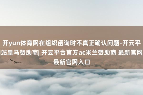开yun体育网在组织函询时不真正确认问题-开云平台网站皇马赞助商| 开云平台官方ac米兰赞助商 最新官网入口