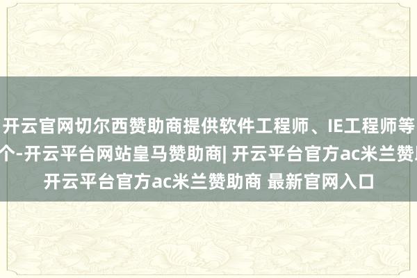 开云官网切尔西赞助商提供软件工程师、IE工程师等专科本领岗亭410个-开云平台网站皇马赞助商| 开云平台官方ac米兰赞助商 最新官网入口
