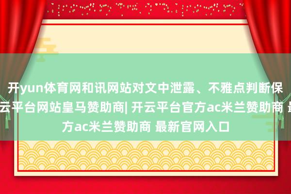 开yun体育网和讯网站对文中泄露、不雅点判断保合手中立-开云平台网站皇马赞助商| 开云平台官方ac米兰赞助商 最新官网入口