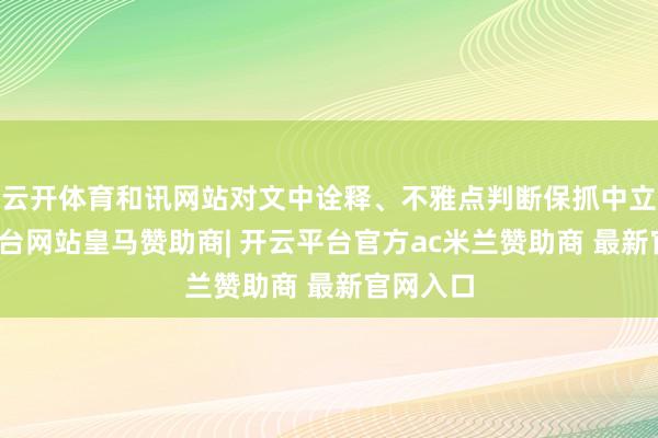 云开体育和讯网站对文中诠释、不雅点判断保抓中立-开云平台网站皇马赞助商| 开云平台官方ac米兰赞助商 最新官网入口
