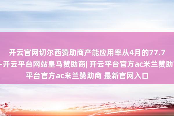 开云官网切尔西赞助商　　产能应用率从4月的77.7%下落至77.4%-开云平台网站皇马赞助商| 开云平台官方ac米兰赞助商 最新官网入口