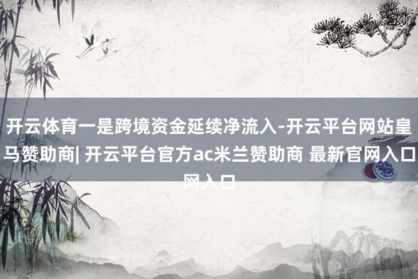 开云体育一是跨境资金延续净流入-开云平台网站皇马赞助商| 开云平台官方ac米兰赞助商 最新官网入口