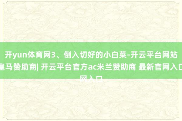 开yun体育网3、倒入切好的小白菜-开云平台网站皇马赞助商| 开云平台官方ac米兰赞助商 最新官网入口