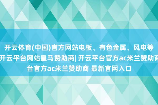 开云体育(中国)官方网站电板、有色金属、风电等板块跌幅居前-开云平台网站皇马赞助商| 开云平台官方ac米兰赞助商 最新官网入口