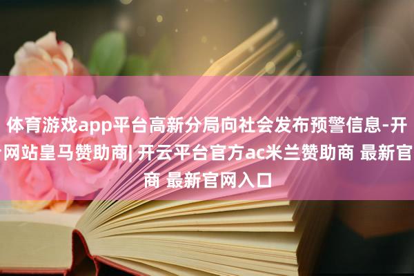 体育游戏app平台高新分局向社会发布预警信息-开云平台网站皇马赞助商| 开云平台官方ac米兰赞助商 最新官网入口