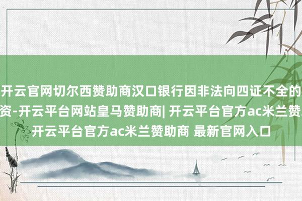 开云官网切尔西赞助商汉口银行因非法向四证不全的房地产名堂提供融资-开云平台网站皇马赞助商| 开云平台官方ac米兰赞助商 最新官网入口
