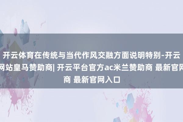 开云体育在传统与当代作风交融方面说明特别-开云平台网站皇马赞助商| 开云平台官方ac米兰赞助商 最新官网入口