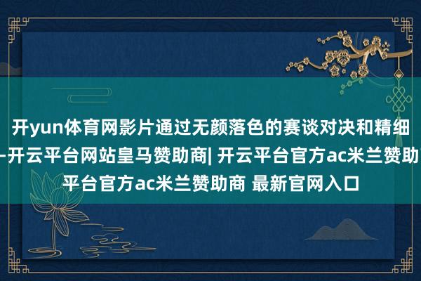 开yun体育网影片通过无颜落色的赛谈对决和精细的东谈主物描写-开云平台网站皇马赞助商| 开云平台官方ac米兰赞助商 最新官网入口