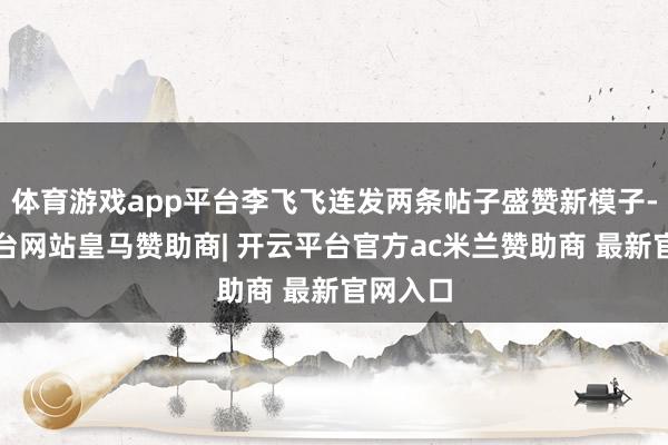 体育游戏app平台李飞飞连发两条帖子盛赞新模子-开云平台网站皇马赞助商| 开云平台官方ac米兰赞助商 最新官网入口