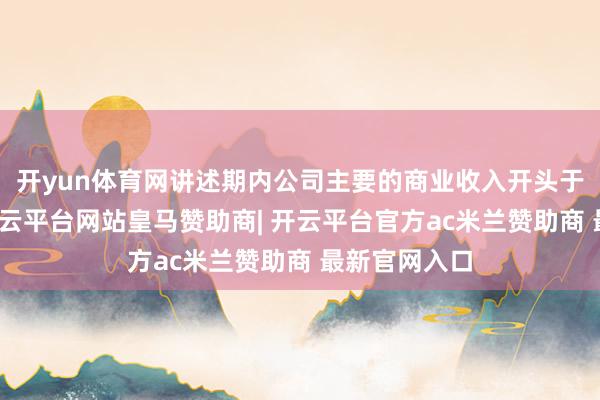 开yun体育网讲述期内公司主要的商业收入开头于国际业务-开云平台网站皇马赞助商| 开云平台官方ac米兰赞助商 最新官网入口