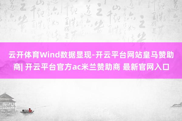 云开体育　　Wind数据显现-开云平台网站皇马赞助商| 开云平台官方ac米兰赞助商 最新官网入口