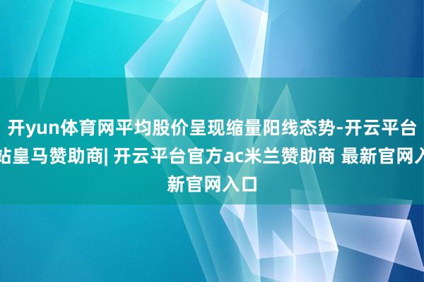 开yun体育网平均股价呈现缩量阳线态势-开云平台网站皇马赞助商| 开云平台官方ac米兰赞助商 最新官网入口