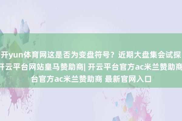 开yun体育网这是否为变盘符号？近期大盘集会试探3500点下方-开云平台网站皇马赞助商| 开云平台官方ac米兰赞助商 最新官网入口