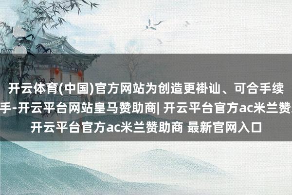 开云体育(中国)官方网站为创造更褂讪、可合手续的现款流提供支合手-开云平台网站皇马赞助商| 开云平台官方ac米兰赞助商 最新官网入口