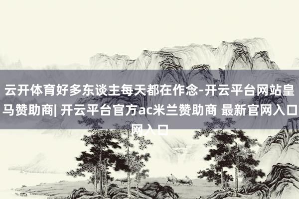 云开体育好多东谈主每天都在作念-开云平台网站皇马赞助商| 开云平台官方ac米兰赞助商 最新官网入口