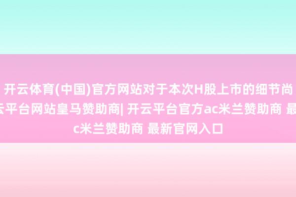 开云体育(中国)官方网站对于本次H股上市的细节尚未详情-开云平台网站皇马赞助商| 开云平台官方ac米兰赞助商 最新官网入口