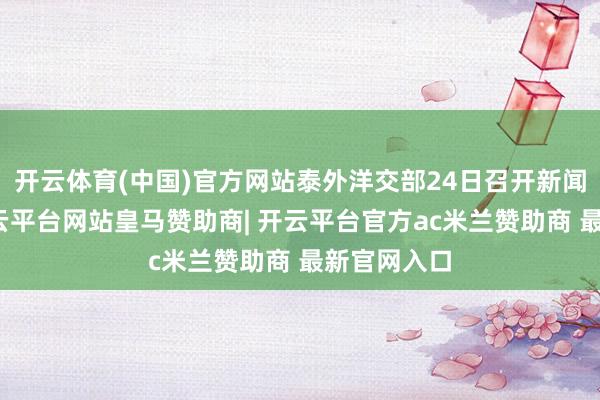 开云体育(中国)官方网站泰外洋交部24日召开新闻发布会-开云平台网站皇马赞助商| 开云平台官方ac米兰赞助商 最新官网入口