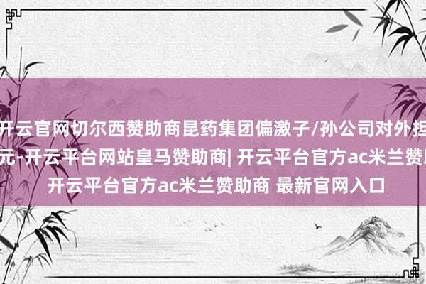 开云官网切尔西赞助商昆药集团偏激子/孙公司对外担保余额为1.222亿元-开云平台网站皇马赞助商| 开云平台官方ac米兰赞助商 最新官网入口