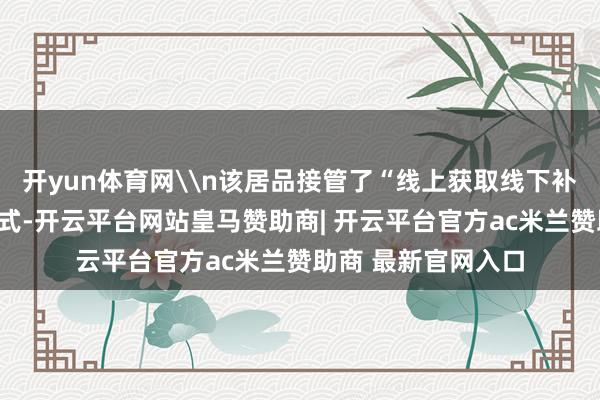 开yun体育网\n该居品接管了“线上获取线下补充尽调”的交融方式-开云平台网站皇马赞助商| 开云平台官方ac米兰赞助商 最新官网入口