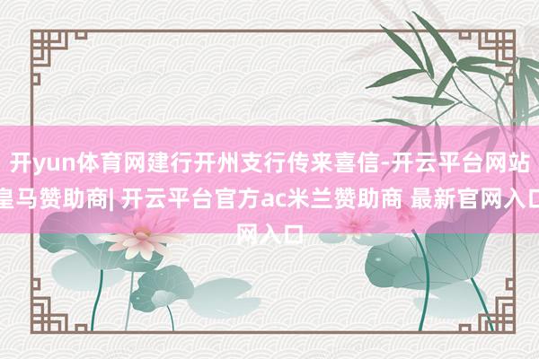 开yun体育网建行开州支行传来喜信-开云平台网站皇马赞助商| 开云平台官方ac米兰赞助商 最新官网入口