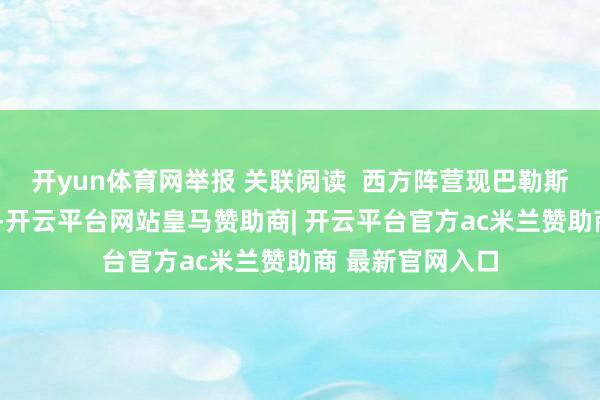开yun体育网举报 关联阅读  西方阵营现巴勒斯坦国“承认潮”-开云平台网站皇马赞助商| 开云平台官方ac米兰赞助商 最新官网入口