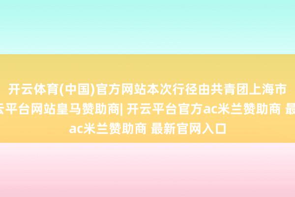 开云体育(中国)官方网站本次行径由共青团上海市委提醒-开云平台网站皇马赞助商| 开云平台官方ac米兰赞助商 最新官网入口