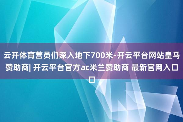 云开体育营员们深入地下700米-开云平台网站皇马赞助商| 开云平台官方ac米兰赞助商 最新官网入口