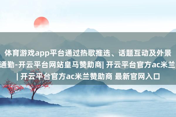 体育游戏app平台通过热歌推选、话题互动及外景任务等步地随同听众通勤-开云平台网站皇马赞助商| 开云平台官方ac米兰赞助商 最新官网入口
