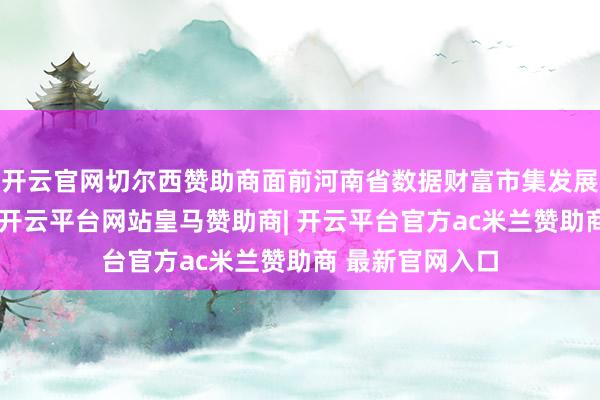 开云官网切尔西赞助商面前河南省数据财富市集发展结构迟缓优化-开云平台网站皇马赞助商| 开云平台官方ac米兰赞助商 最新官网入口