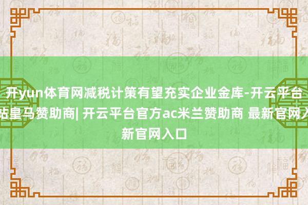 开yun体育网减税计策有望充实企业金库-开云平台网站皇马赞助商| 开云平台官方ac米兰赞助商 最新官网入口