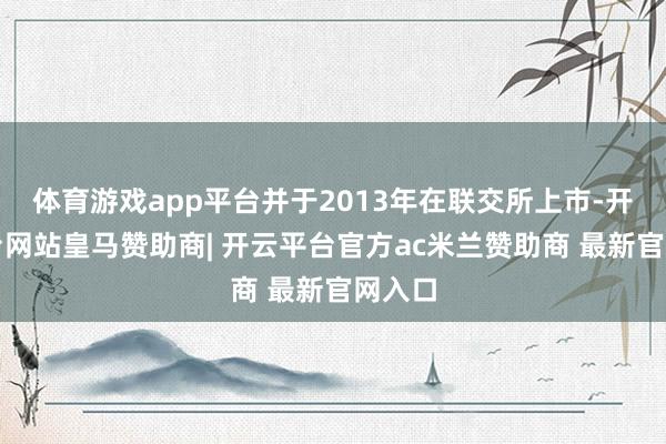 体育游戏app平台并于2013年在联交所上市-开云平台网站皇马赞助商| 开云平台官方ac米兰赞助商 最新官网入口