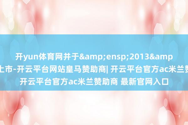 开yun体育网并于&ensp;2013&ensp;年在联交所上市-开云平台网站皇马赞助商| 开云平台官方ac米兰赞助商 最新官网入口