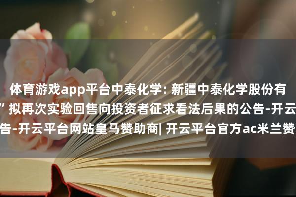 体育游戏app平台中泰化学: 新疆中泰化学股份有限公司对于“23新化K1”拟再次实验回售向投资者征求看法后果的公告-开云平台网站皇马赞助商| 开云平台官方ac米兰赞助商 最新官网入口