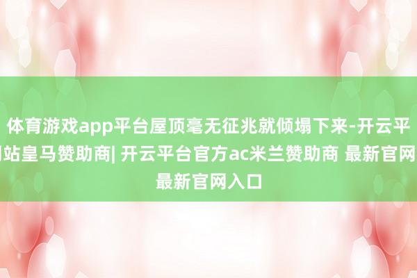 体育游戏app平台屋顶毫无征兆就倾塌下来-开云平台网站皇马赞助商| 开云平台官方ac米兰赞助商 最新官网入口