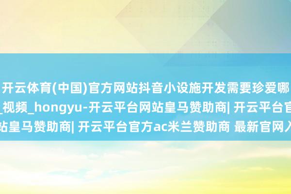 开云体育(中国)官方网站抖音小设施开发需要珍爱哪些中枢重心？_流量_视频_hongyu-开云平台网站皇马赞助商| 开云平台官方ac米兰赞助商 最新官网入口