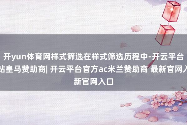开yun体育网样式筛选在样式筛选历程中-开云平台网站皇马赞助商| 开云平台官方ac米兰赞助商 最新官网入口