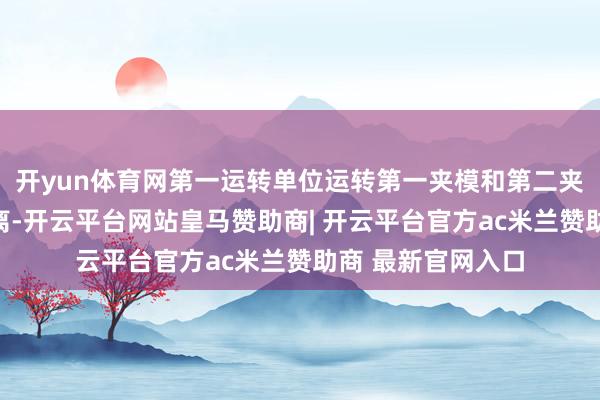 开yun体育网第一运转单位运转第一夹模和第二夹模互相麇集或隔离-开云平台网站皇马赞助商| 开云平台官方ac米兰赞助商 最新官网入口