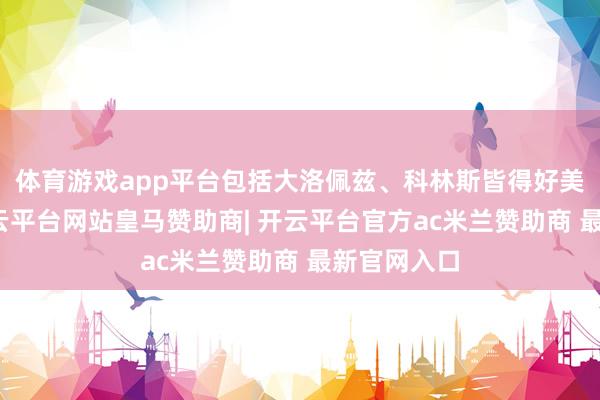 体育游戏app平台包括大洛佩兹、科林斯皆得好美妙他的-开云平台网站皇马赞助商| 开云平台官方ac米兰赞助商 最新官网入口