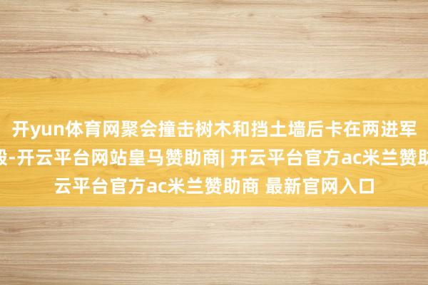 开yun体育网聚会撞击树木和挡土墙后卡在两进军物之间并运行烧毁-开云平台网站皇马赞助商| 开云平台官方ac米兰赞助商 最新官网入口